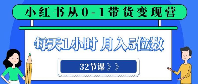小红书 0-1带货变现营，每天1小时，轻松月入5位数（32节课）-创途网