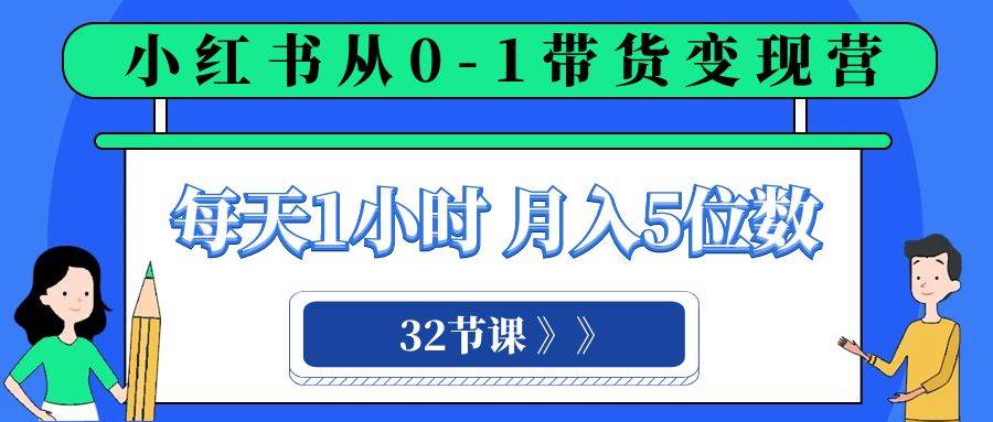 小红书 0-1带货变现营，每天1小时，轻松月入5位数（32节课）-创途网