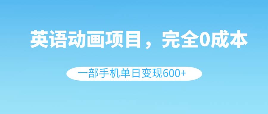 英语动画项目，0成本，一部手机单日变现600+（教程+素材）-创途网