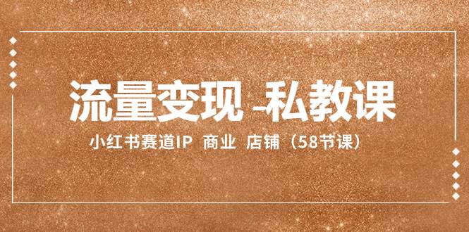 流量变现-私教课：小红书赛道IP  商业  店铺（58节课）-创途网