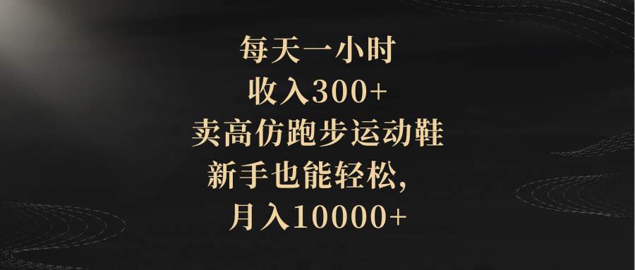 每天一小时，收入300+，卖高仿跑步运动鞋，新手也能轻松，月入10000+-创途网