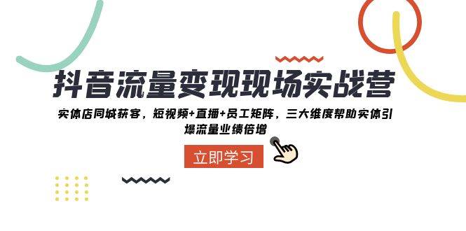 抖音·流量变现现场实战营：实体店同城获客，短视频+直播+员工矩阵，三大维度帮助实体引爆流量业绩倍增-创途网