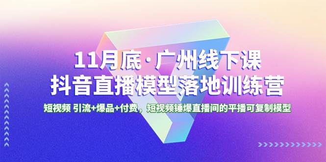 11月底·广州线下课抖音直播模型落地特训营，短视频 引流+爆品+付费，短视频锤爆直播间的平播可复制模型-创途网