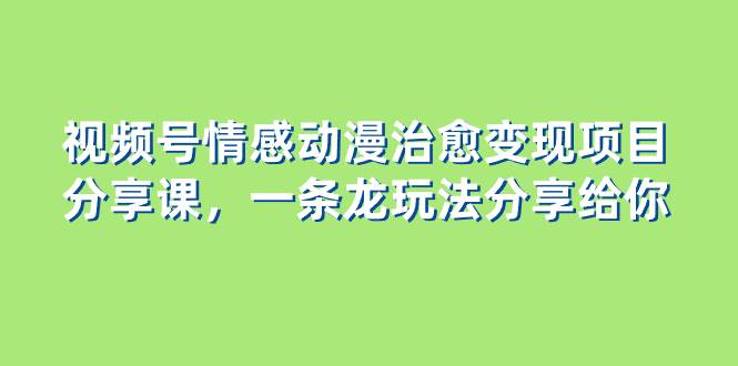 视频号情感动漫治愈变现项目分享课，一条龙玩法分享给你（教程+素材）-创途网