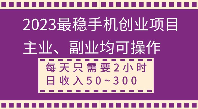 2023最稳手机创业项目,主业、副业均可操作,每天只需2小时,日收入50~300+-创途网