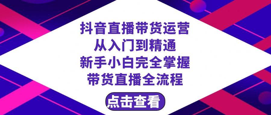 抖音直播带货 运营从入门到精通，新手完全掌握带货直播全流程（23节）-创途网
