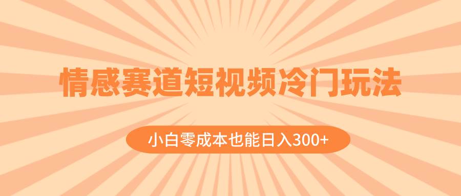 情感赛道短视频冷门玩法，小白零成本也能日入300+（教程+素材）-创途网