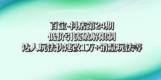 百宝-抖店第24期：低价引流破解限制，达人玩法快速改1万+销量玩法等-创途网
