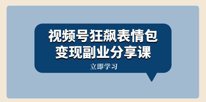 视频号狂飙表情包变现副业分享课，一条龙玩法分享给你（附素材资源）-创途网