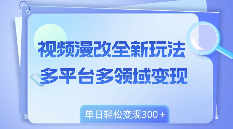 视频漫改全新玩法，多平台多领域变现，小白轻松上手，单日变现300＋-创途网