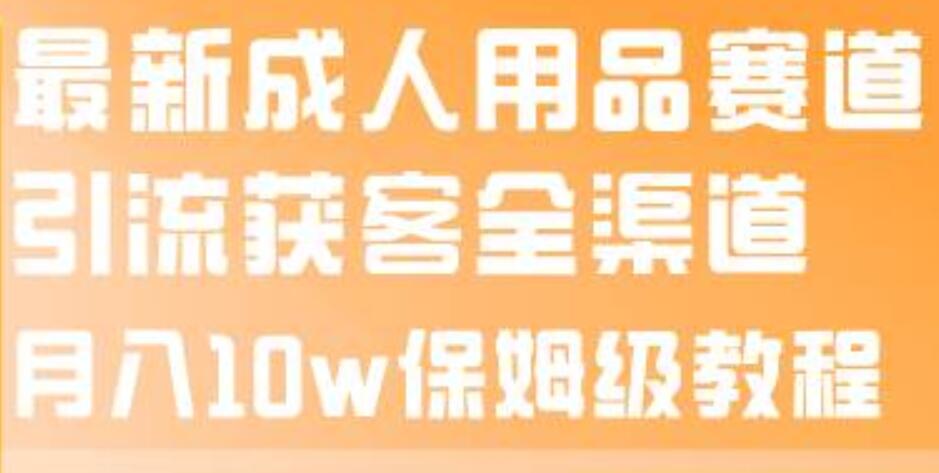 最新成人用品赛道引流获客全渠道，月入10w保姆级教程-创途网