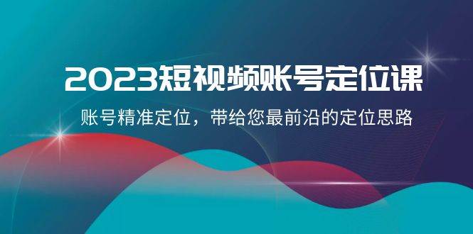 2023短视频账号-定位课，账号精准定位，带给您最前沿的定位思路（21节课）-创途网