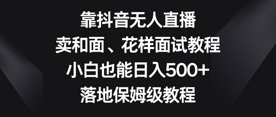 靠抖音无人直播，卖和面、花样面试教程，小白也能日入500+，落地保姆级教程-创途网