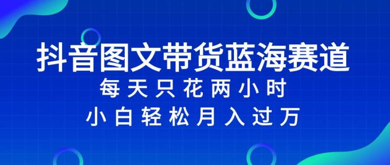 抖音图文带货蓝海赛道,每天只花2小时,小白轻松过万-创途网