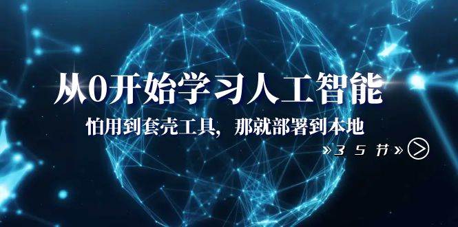 从0开始学习人工智能：怕用到套壳工具，那就部署到本地（35节课）-创途网