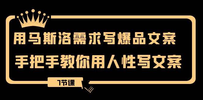用马斯洛·需求写爆品文案，手把手教你用人性写文案（7节课）-创途网