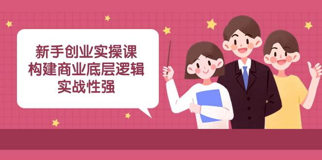 新手创业实操课：构建商业底层逻辑，实战性强（45节课）-创途网