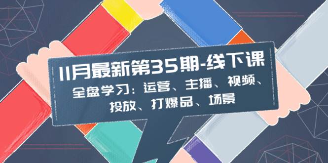 11月最新-35期-线下课：全盘学习：运营、主播、视频、投放、打爆品、场景-创途网