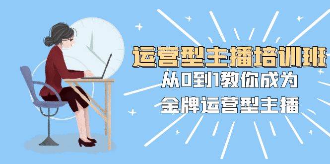 运营型主播培训班：从0到1教你成为金牌运营型主播（25节课）-创途网