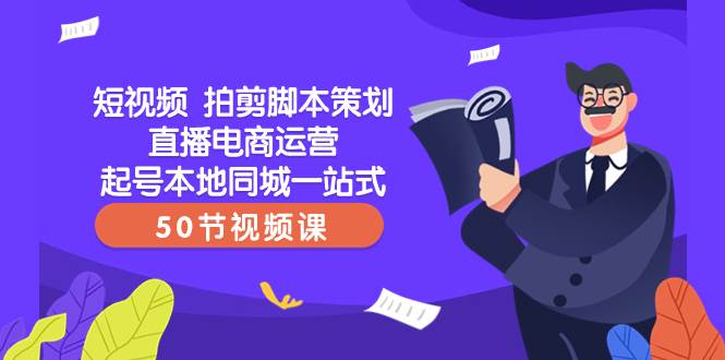 短视频 拍剪脚本策划直播电商运营起号本地同城一站式（50节视频课）-创途网