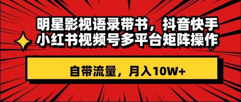 明星影视语录带书 抖音快手小红书视频号多平台矩阵操作,自带流量 月入10W+-创途网