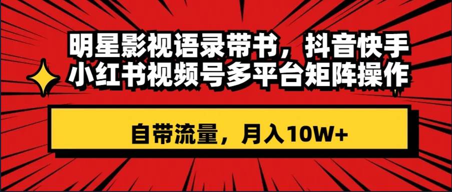 明星影视语录带书 抖音快手小红书视频号多平台矩阵操作，自带流量 月入10W+-创途网