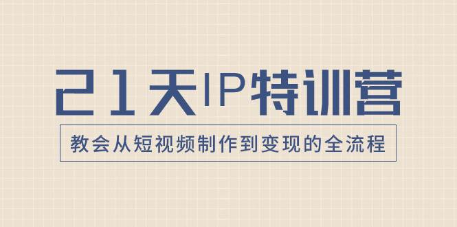 21天IP特训营，教会从短视频制作到变现的全流程-创途网