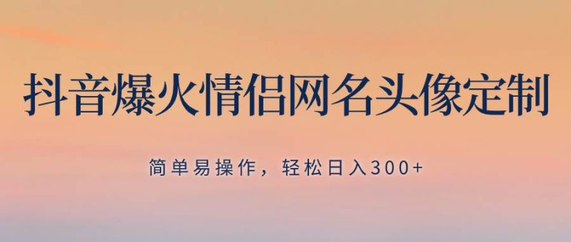 抖音爆火情侣网名头像定制，简单易操作，轻松日入300+，无需养号-创途网