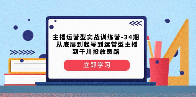 主播运营型实战训练营-第34期  从底层到起号到运营型主播到千川投放思路-创途网