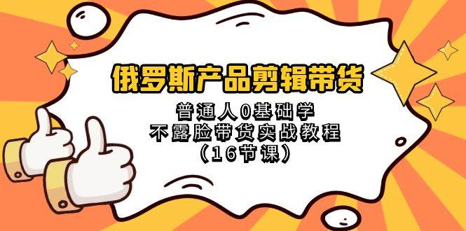 俄罗斯 产品剪辑带货，普通人0基础学不露脸带货实战教程（16节课）-创途网