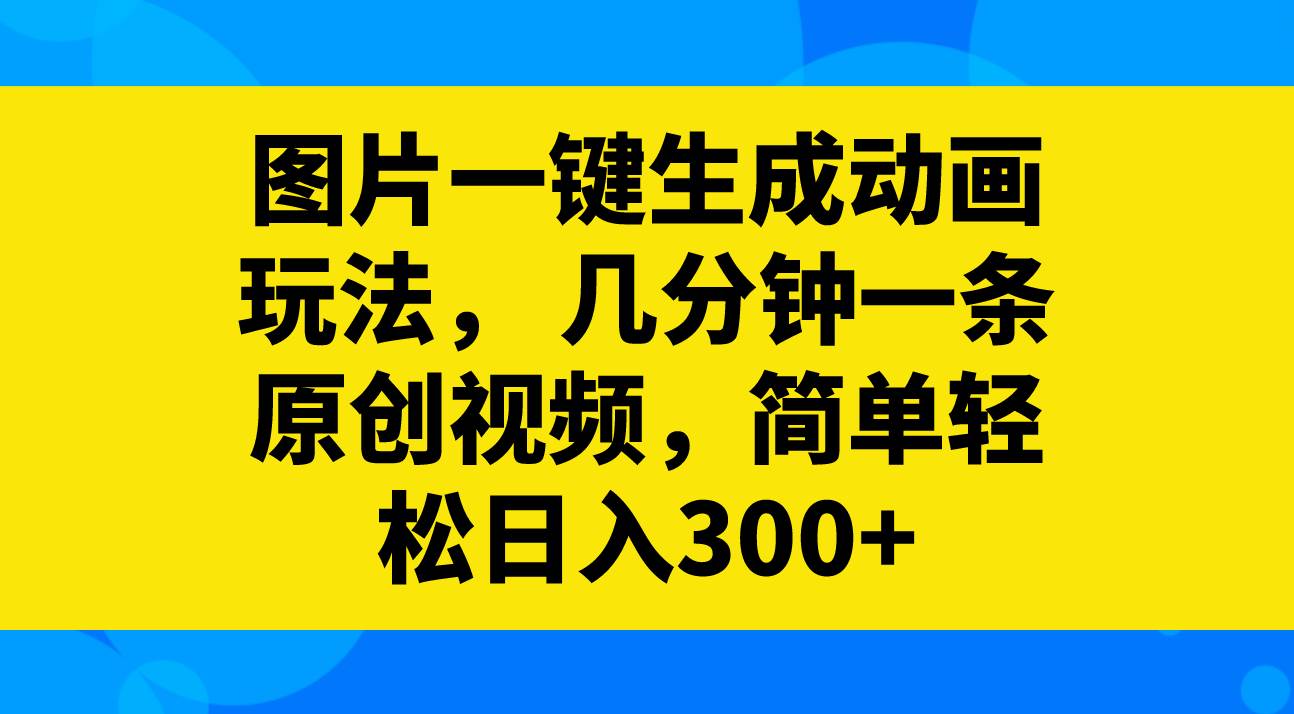 图片一键生成动画玩法，几分钟一条原创视频，简单轻松日入300+-创途网