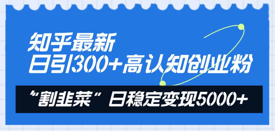 知乎最新日引300+高认知创业粉，“割韭菜”日稳定变现5000+-创途网