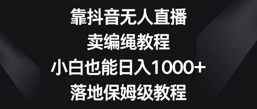 靠抖音无人直播，卖编绳教程，小白也能日入1000+，落地保姆级教程-创途网