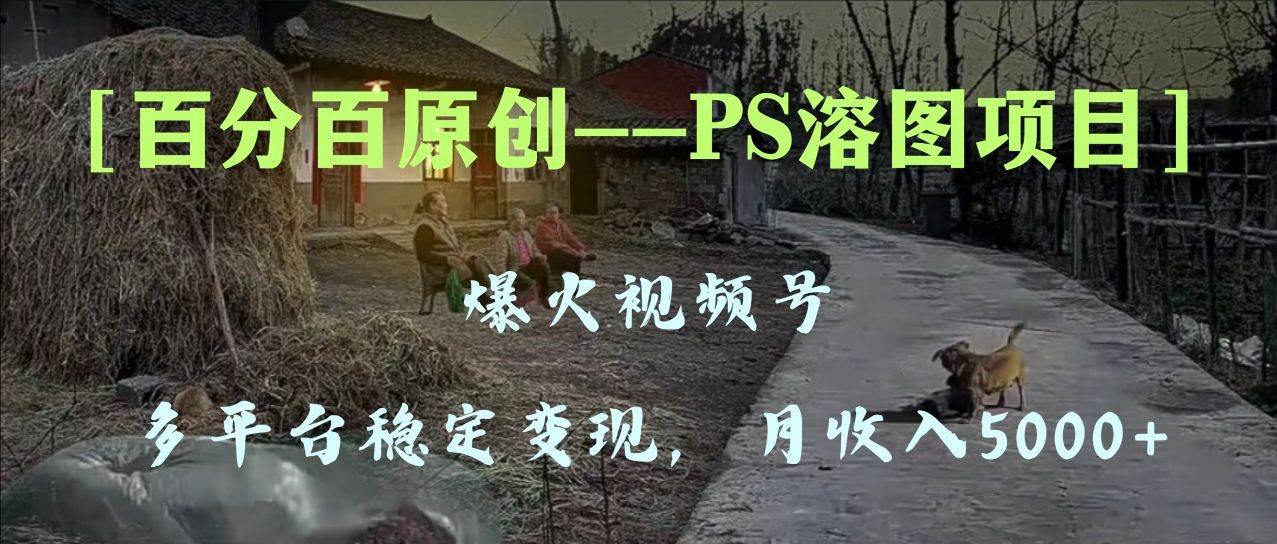 百分百原创，多平台稳定变现5000+，爆火视频号的PS溶图项目，手把手教你上手！-创途网