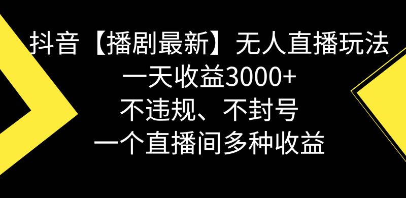 抖音【播剧最新】无人直播玩法,不违规、不封号, 一天收益3000+,一个…-创途网