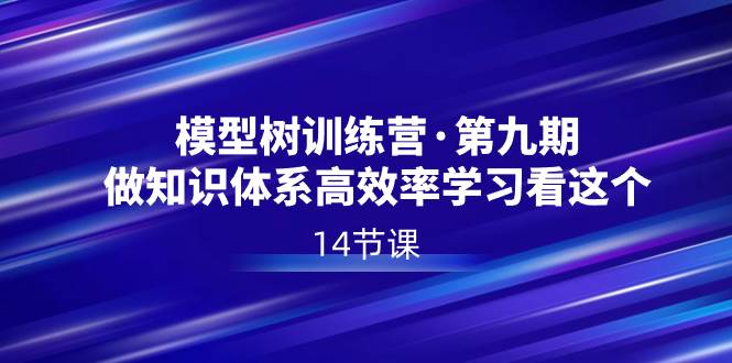 模型树特训营·第九期，做知识体系高效率学习看这个（14节课）-创途网