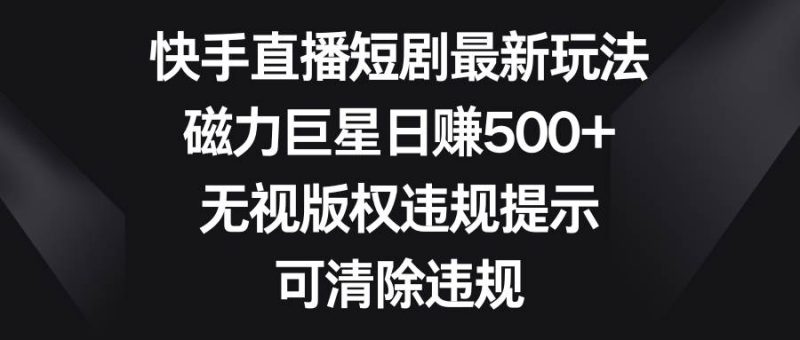 快手直播短剧最新玩法,磁力巨星日赚500+,无视版权违规提示,可清除违规-创途网