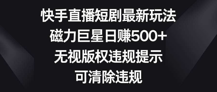 快手直播短剧最新玩法，磁力巨星日赚500+，无视版权违规提示，可清除违规-创途网