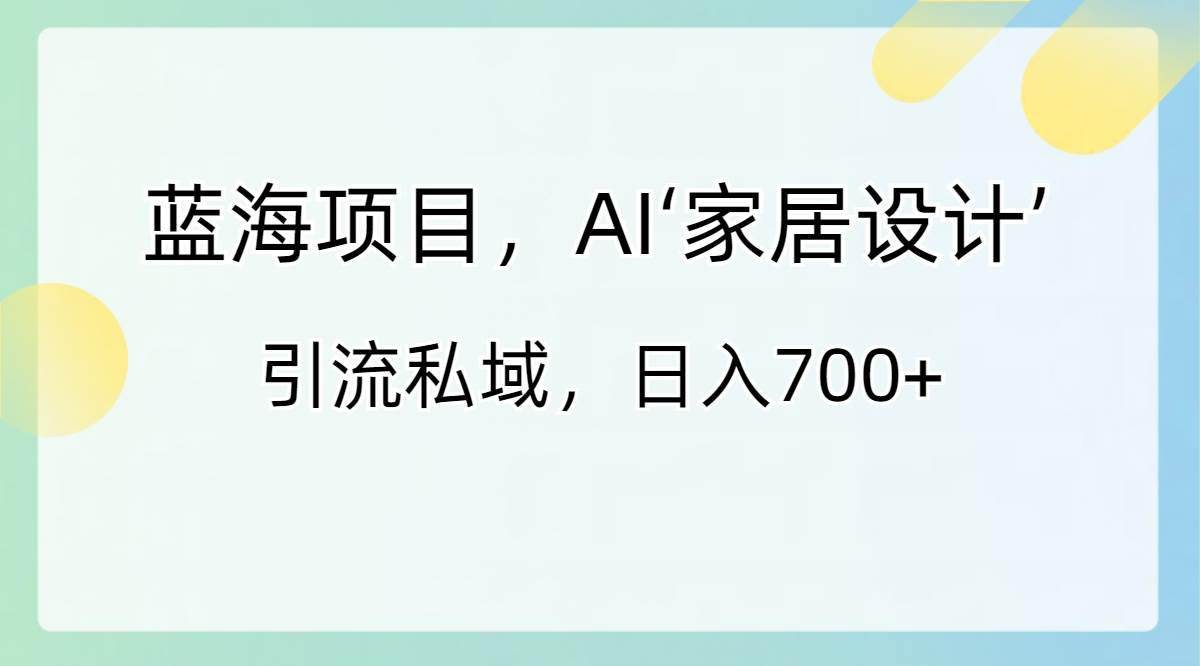 蓝海项目，AI‘家居设计’ 引流私域，日入700+-创途网