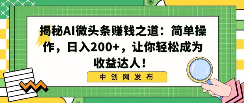 揭秘AI微头条赚钱之道:简单操作,日入200+,让你轻松成为收益达人!-创途网