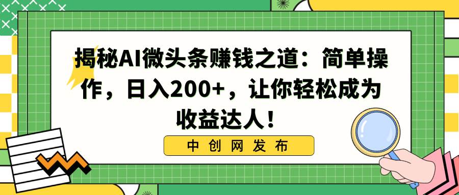 揭秘AI微头条赚钱之道：简单操作，日入200+，让你轻松成为收益达人！-创途网
