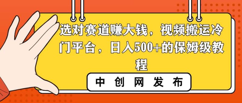 选对赛道赚大钱，视频搬运冷门平台，日入500+的保姆级教程-创途网