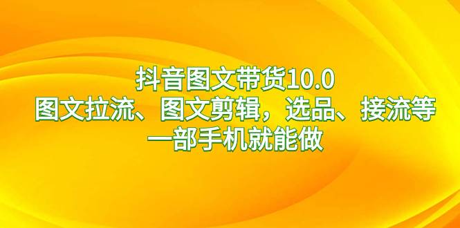 抖音图文带货10.0，图文拉流、图文剪辑，选品、接流等，一部手机就能做-创途网