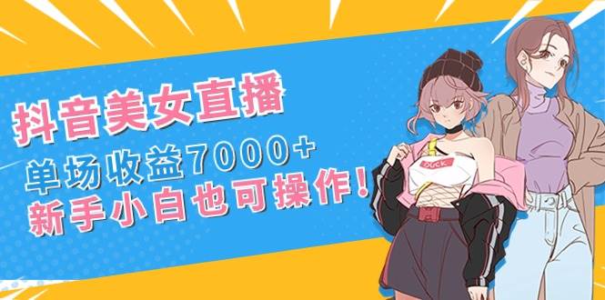 抖音美女直播，单场收益7000+,新手小白也可操作-创途网