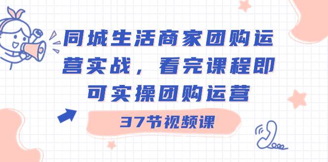 同城生活商家团购运营实战，看完课程即可实操团购运营（37节课）-创途网