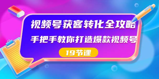 视频号-获客转化全攻略，手把手教你打造爆款视频号（19节课）-创途网