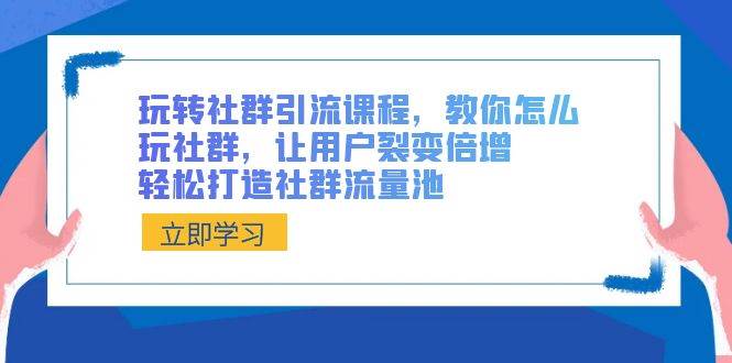 玩转社群 引流课程，教你怎么玩社群，让用户裂变倍增，轻松打造社群流量池-创途网