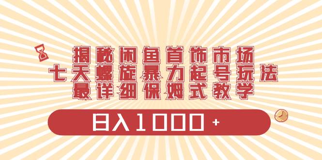 揭秘闲鱼首饰市场，七天螺旋暴力起号玩法，最详细保姆式教学，日入1000+-创途网