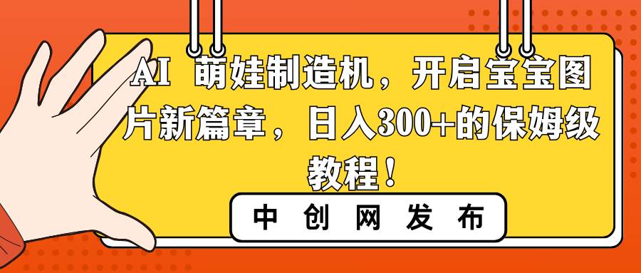 AI 萌娃制造机，开启宝宝图片新篇章，日入300+的保姆级教程！-创途网