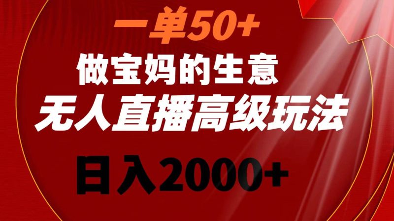 一单50+做宝妈的生意 无人直播高级玩法 日入2000+-创途网